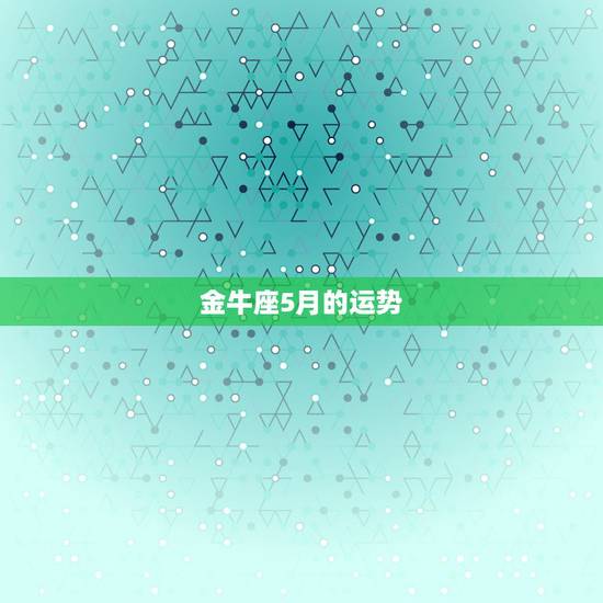 金牛座5月的运势，金牛座今年的运势