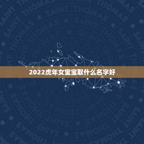 2022虎年女宝宝取什么名字好,2022 女宝宝的好听寓意好的名字 2022虎年女宝宝取什么名字好,2022 女宝宝的好听寓意好的名字