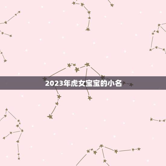 2023年虎女宝宝的小名 虎年女宝宝小名大全 2023年虎女宝宝的小名 虎年女宝宝小名大全