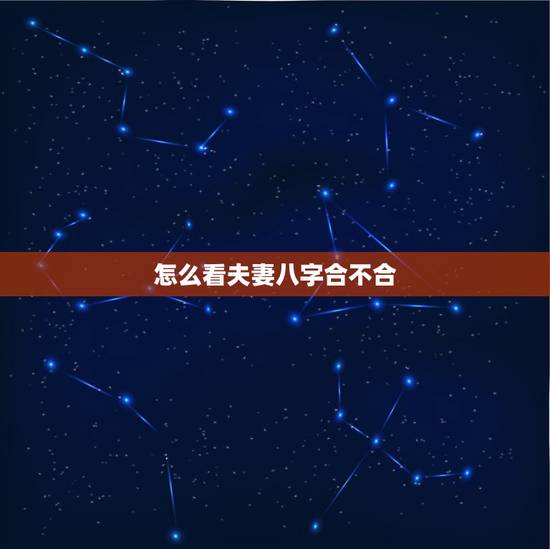 怎么看夫妻八字合不合,怎么看俩夫妻的八字合不合? 怎么看夫妻八字合不合,怎么看俩夫妻的八字合不合?