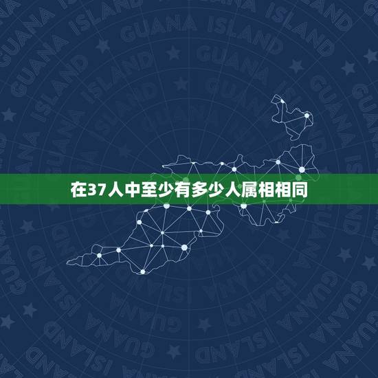 在37人中至少有多少人属相相同，在任意的37个人中，至少有______