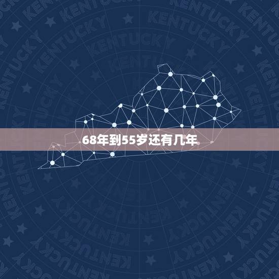 68年到55岁还有几年,55岁到65岁 68年到55岁还有几年,55岁到65岁