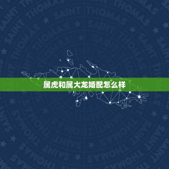 属虎和属大龙婚配怎么样，请问属虎和属龙的能婚配吗？