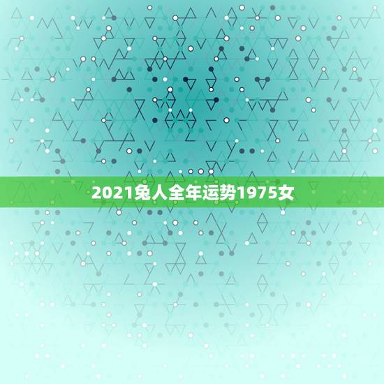 2021兔人全年运势1975女，1975年2021年属兔人的全年运势？