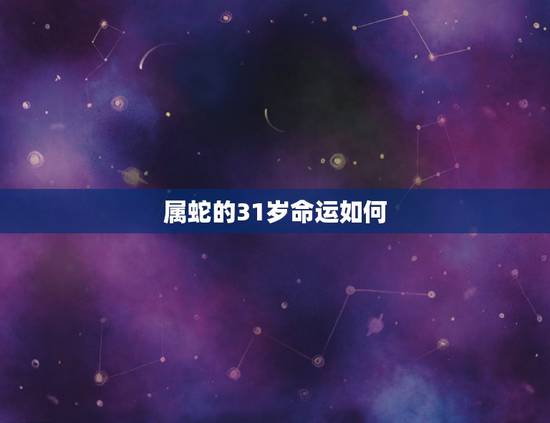 属蛇的31岁命运如何，属蛇的31岁四月十三日午时生在2023年婚姻如何