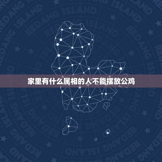家里有什么属相的人不能摆放公鸡,风水上家里是不是不能摆放自己属相的动物 家里有什么属相的人不能摆放公鸡,风水上家里是不是不能摆放自己属相的动物