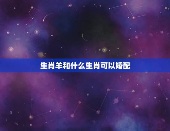 生肖羊和什么生肖可以婚配,羊跟什么生肖配对最好 生肖羊和什么生肖可以婚配,羊跟什么生肖配对最好