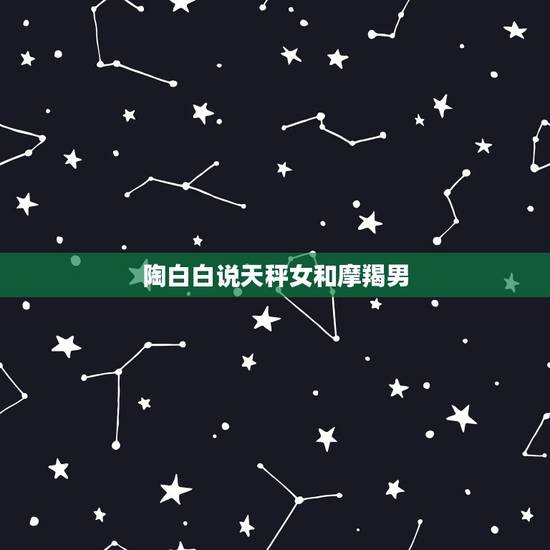 陶白白说天秤女和摩羯男 为什么说摩羯死于天秤 陶白白说天秤女和摩羯男 为什么说摩羯死于天秤