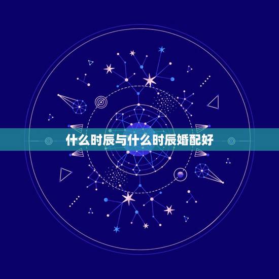 什么时辰与什么时辰婚配好，生肖时辰婚配午时和卯时的人相配吗