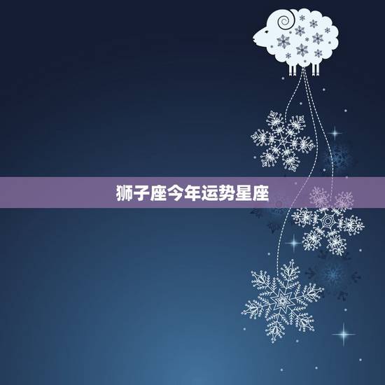 狮子座今年运势星座，狮子座的今年运势怎么样啊 [星座占卜]