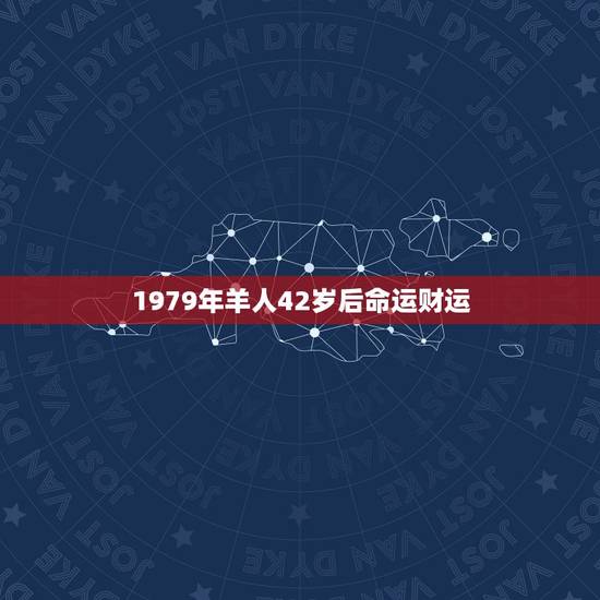 1979年羊人42岁后命运财运,79年属羊终身贵人 1979年羊人42岁后命运财运,79年属羊终身贵人