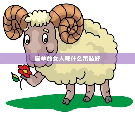 属羊的女人戴什么吊坠好(如何选择最适合的吉祥物) 属羊的女人戴什么吊坠好(如何选择最适合的吉祥物)