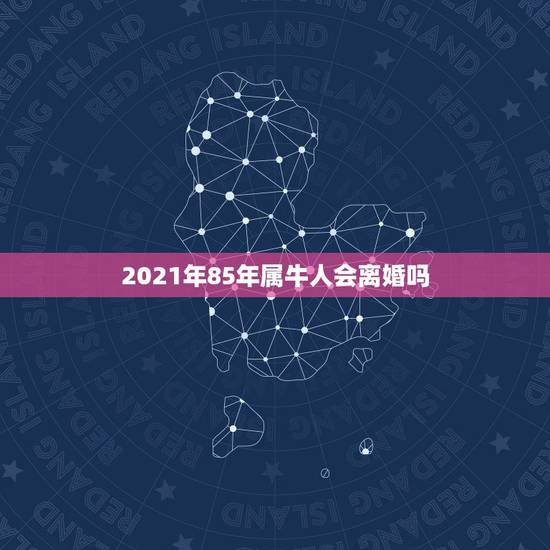 2021年85年属牛人会离婚吗，2021年属牛的全年运势怎么样