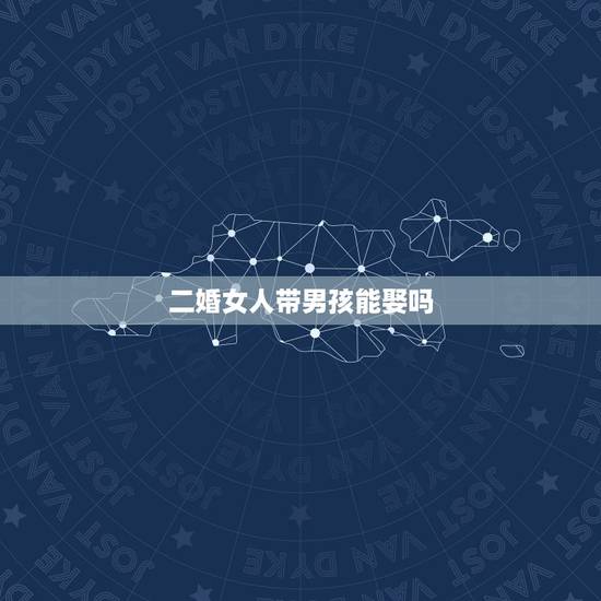 二婚女人带男孩能娶吗,男生未婚会娶一个带着孩子的二婚女人吗 二婚女人带男孩能娶吗,男生未婚会娶一个带着孩子的二婚女人吗