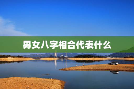 男女八字相合代表什么，八字男女合婚：什么叫日干正合