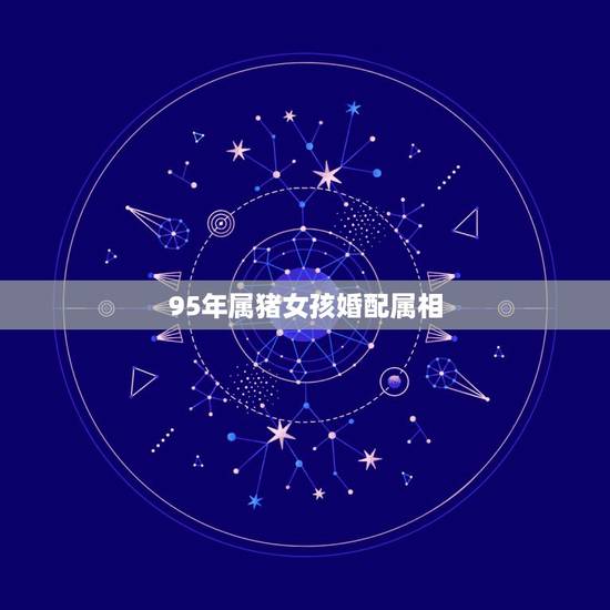 95年属猪女孩婚配属相，95年属猪的和什么属相最配