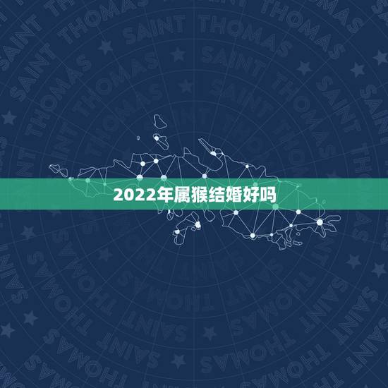 2022年属猴结婚好吗，2022年属鼠的结婚大利月