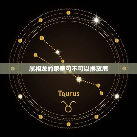 属相龙的家里可不可以摆放鹿,什么属相不适合摆鹿 属相龙的家里可不可以摆放鹿,什么属相不适合摆鹿