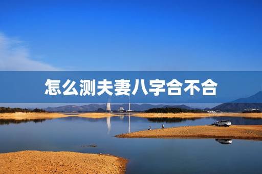 怎么测夫妻八字合不合，如何免费测夫妻八字合不合？