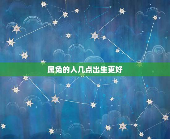 属兔的人几点出生更好,属兔几点出生最不好命 属兔的人几点出生更好,属兔几点出生最不好命