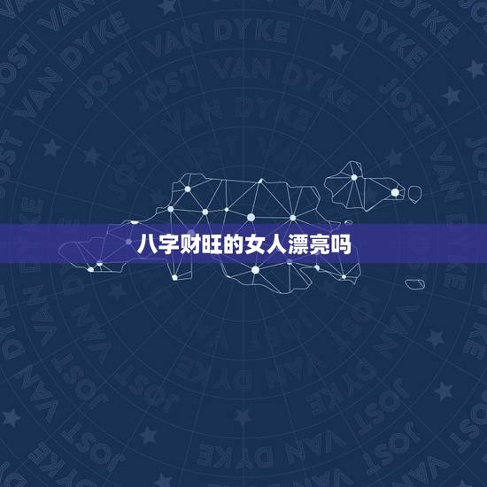 八字财旺的女人漂亮吗，八字过旺的女人