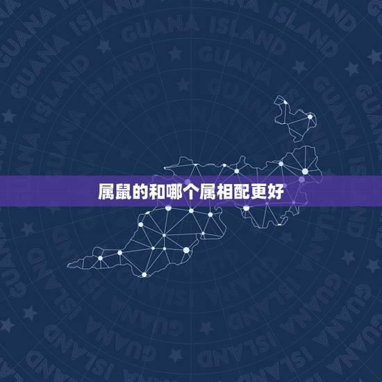属鼠的和哪个属相配更好,属虎和什么属相最配 属鼠的和哪个属相配更好,属虎和什么属相最配
