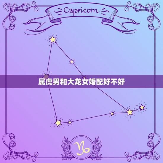 属虎男和大龙女婚配好不好，属虎男生和属龙女生婚姻配吗