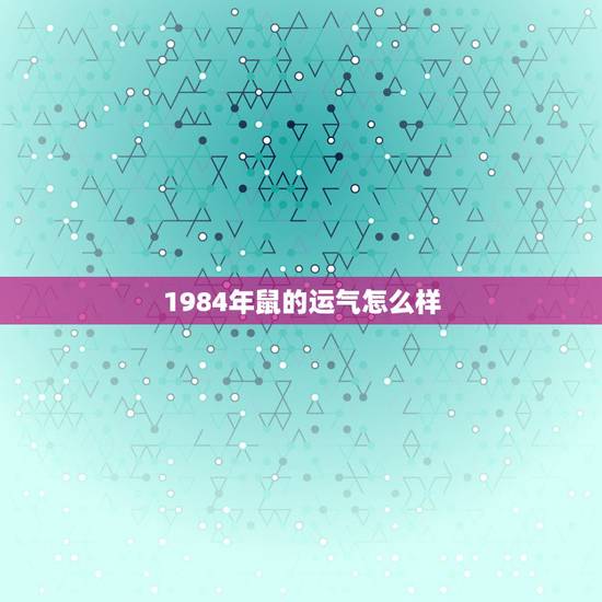 1984年鼠的运气怎么样，1984年鼠的财运怎么样？