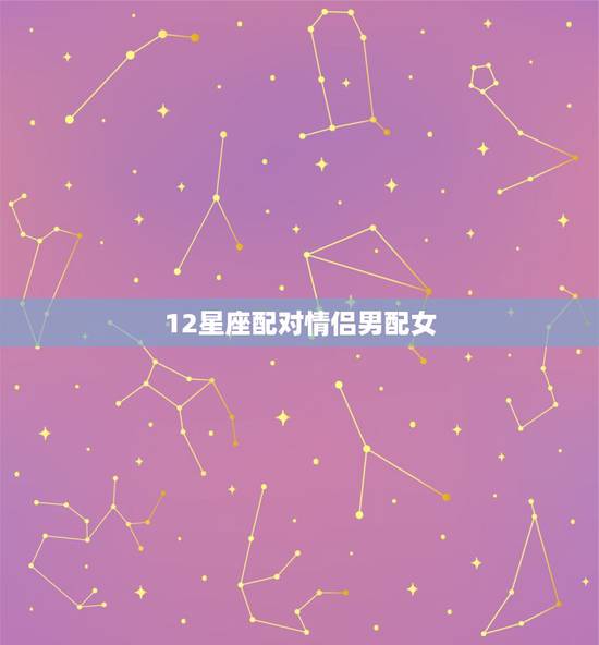 12星座配对情侣男配女,十二星座情侣配对 12星座配对情侣男配女,十二星座情侣配对