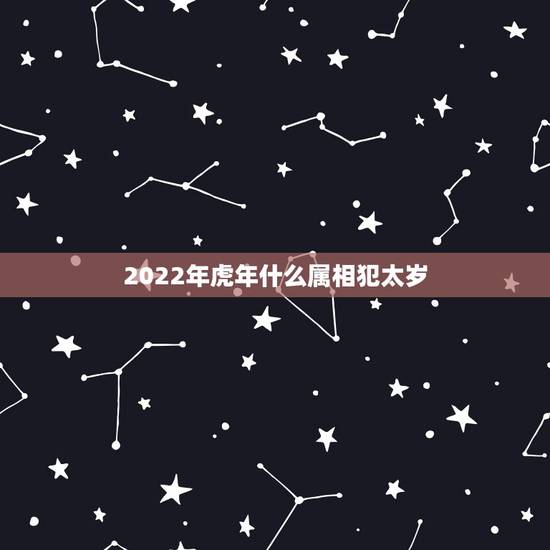 2022年虎年什么属相犯太岁，2022年犯太岁的生肖有几个