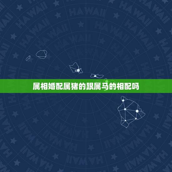 属相婚配属猪的跟属马的相配吗，属相婚配表之属猪的和什么属相最配