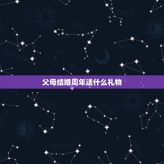 父母结婚周年送什么礼物，结婚纪念日送什么给父母
