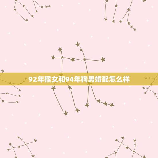 92年猴女和94年狗男婚配怎么样,92年和94年的猴与狗婚配如何? 92年猴女和94年狗男婚配怎么样,92年和94年的猴与狗婚配如何?