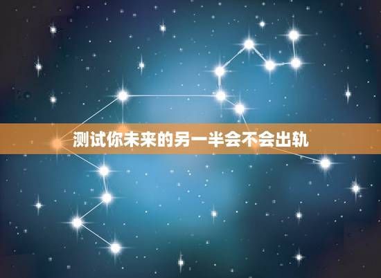 测试你未来的另一半会不会出轨,心理测试:测试婚后他会出轨吗 测试你未来的另一半会不会出轨,心理测试:测试婚后他会出轨吗