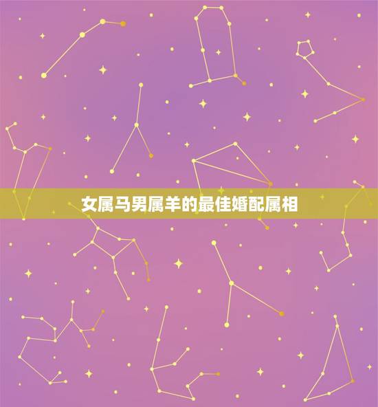 女属马男属羊的最佳婚配属相，属羊男生的婚配属相最好的是什么？