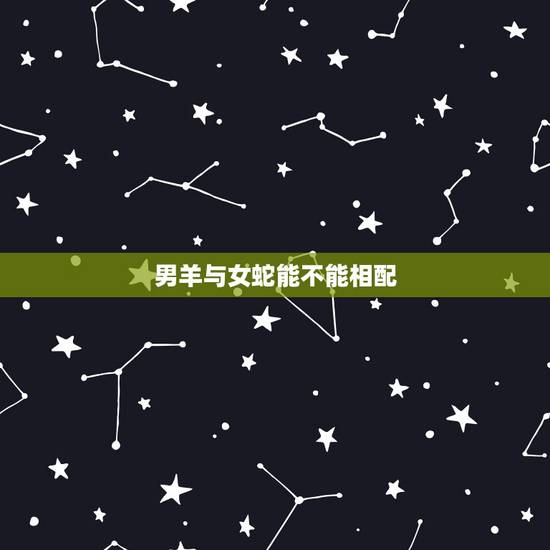 男羊与女蛇能不能相配,男羊和女蛇属相合不合 男羊与女蛇能不能相配,男羊和女蛇属相合不合