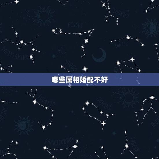 哪些属相婚配不好,哪些属相婚配想不发财都难 哪些属相婚配不好,哪些属相婚配想不发财都难