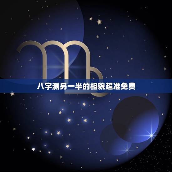 八字测另一半的相貌超准免费，如何通过生辰八字看出另一半身高长相年龄