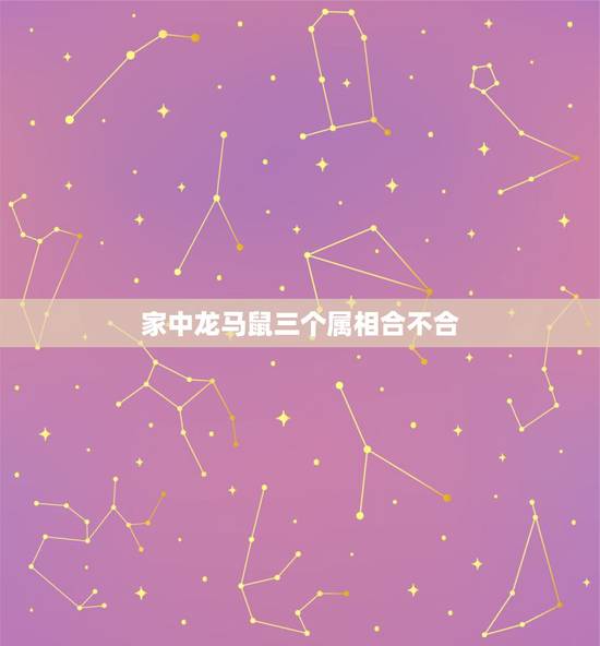家中龙马鼠三个属相合不合，家里有这三个属相，鼠，龙，猴好不好