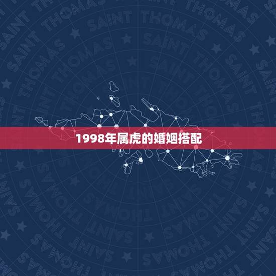 1998年属虎的婚姻搭配,1974年属虎的男人和1974年年属虎的女人 1998年属虎的婚姻搭配,1974年属虎的男人和1974年年属虎的女人