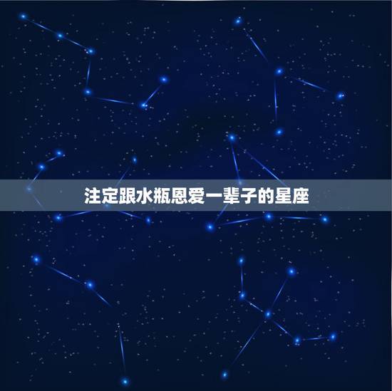 注定跟水瓶恩爱一辈子的星座，水瓶座注定爱哪个星座？