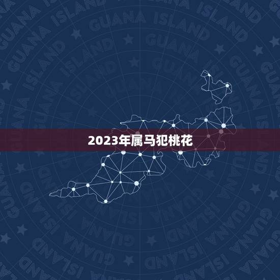 2023年属马犯桃花，属马的今年犯桃花？