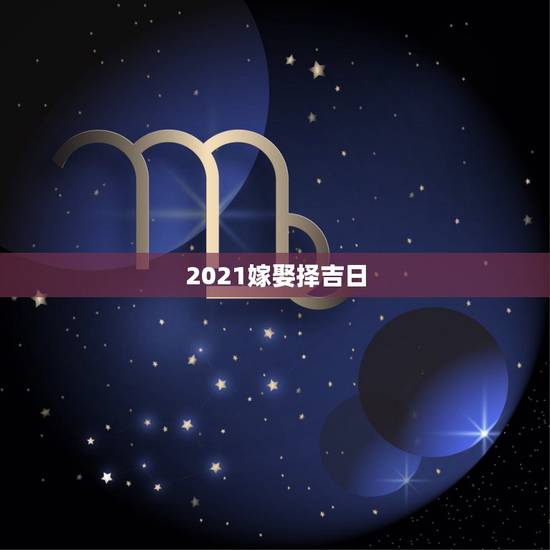 2021嫁娶择吉日，2021年嫁娶最佳日期