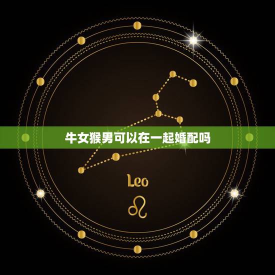牛女猴男可以在一起婚配吗，属猴和属牛相配吗？