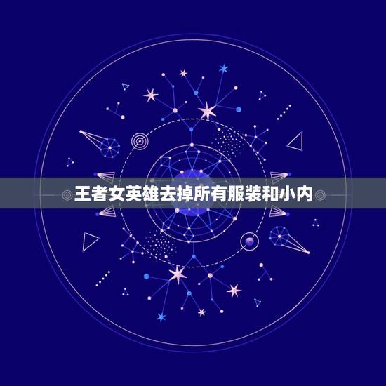 王者女英雄去掉所有服装和小内，王者女英雄去掉所有服装的样子