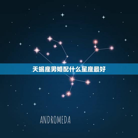 天蝎座男婚配什么星座最好,天蝎座男和什么星座女相配最好? 天蝎座男婚配什么星座最好,天蝎座男和什么星座女相配最好?