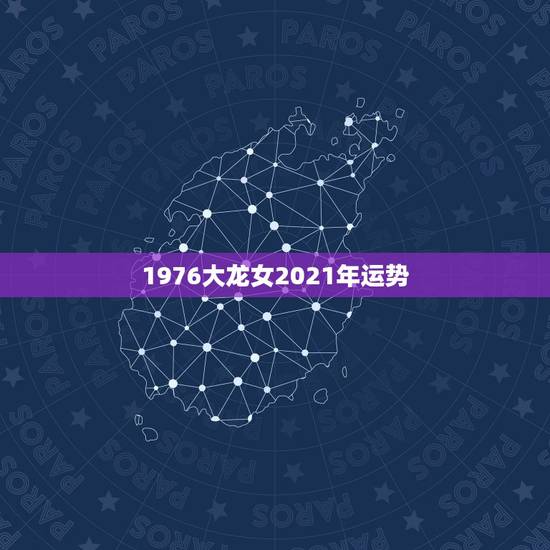 1976大龙女2021年运势,属龙女2021年全年运势 1976大龙女2021年运势,属龙女2021年全年运势
