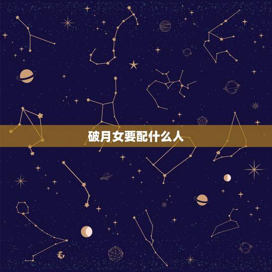 破月女要配什么人,化解破月更好 破月女要配什么人,化解破月更好