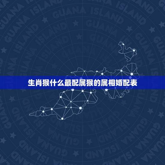 生肖猴什么最配属猴的属相婚配表,属猴的和什么属相最配 生肖猴什么最配属猴的属相婚配表,属猴的和什么属相最配