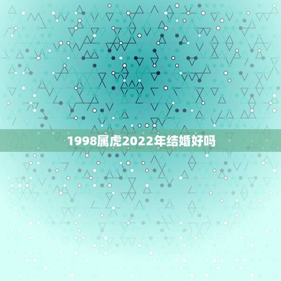 1998属虎2022年结婚好吗，98年属虎2022年结婚大利月